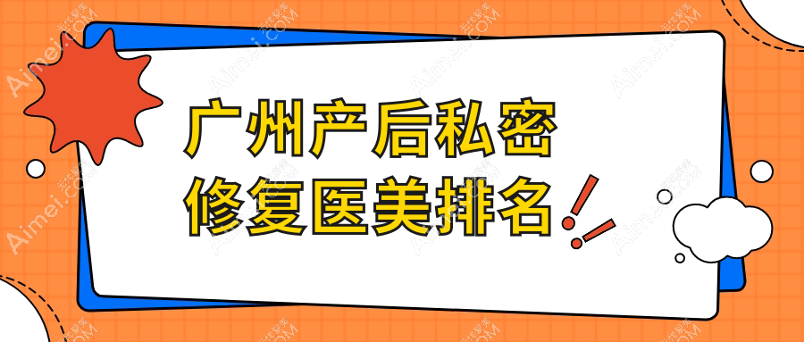 广州妈妈们必看!前10名产后私密修复医院大盘点,6000元焕新你的重要私密美力!