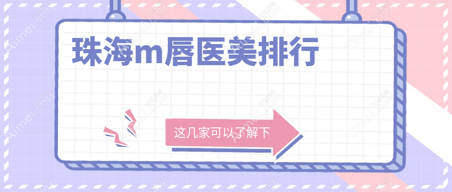 珠海M唇医美哪家强?热门医院排名大公开+最新价格表与地址速查