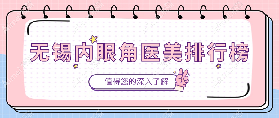 无锡内眼角整形哪家强?热门医院排名大揭秘,内眼角手术仅需3000元起!