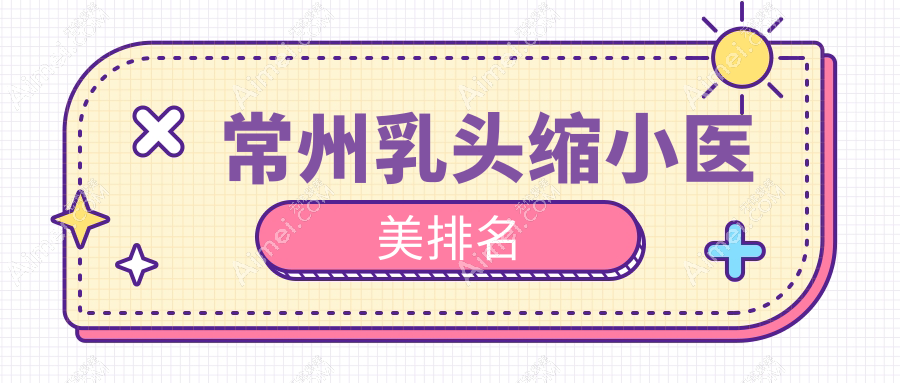 常州乳头缩小哪家强?友谊整形&美贝尔带你揭秘前10医美秘籍