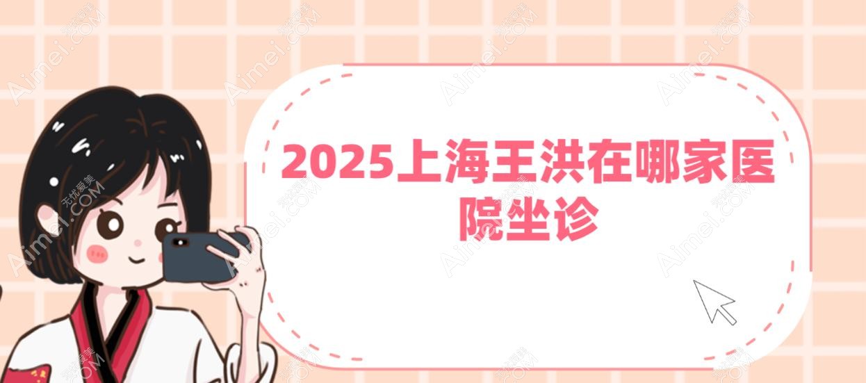 2025上海王洪在哪家医院坐诊 2025上海王洪在哪家医院坐诊