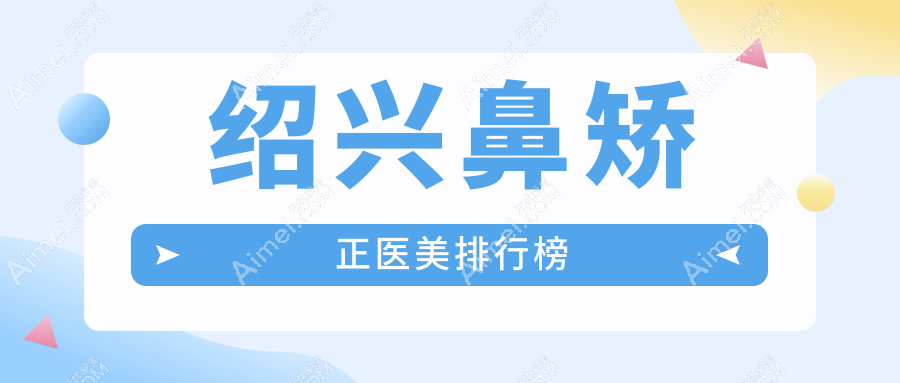 绍兴鼻矫正哪家强?前5医美医院大揭秘,鼻矫正仅需8000元起!