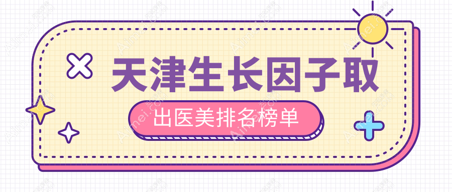 天津生长因子取出哪家强?排名前五医院揭晓及价格地址全解析