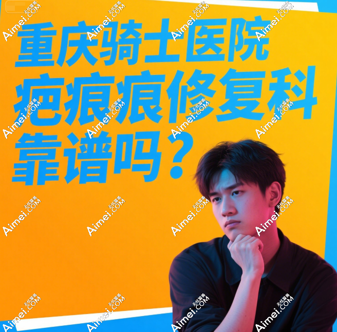 重庆骑士医院疤痕修复科靠谱吗？真实评论：祛疤成效好+费用不高，不骗人！