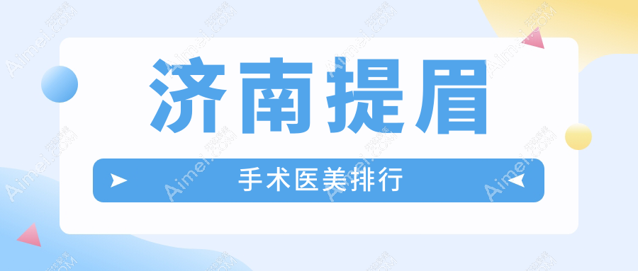 济南提眉手术哪家强？热门医院排名大揭秘+价格表&地址一手掌握