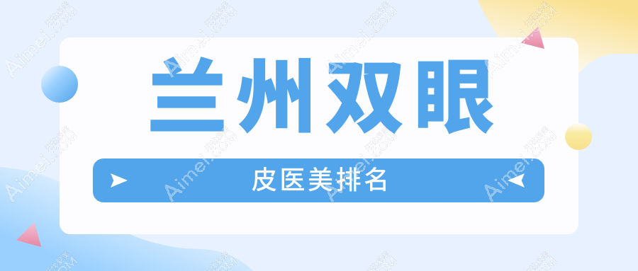 兰州双眼皮手术哪家强？前10医美机构大盘点，3000元起打造迷人电眼✨