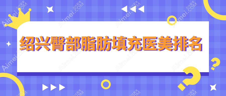 绍兴臀部脂肪填充哪家强?权威医院推荐及10000元亲民价格揭秘