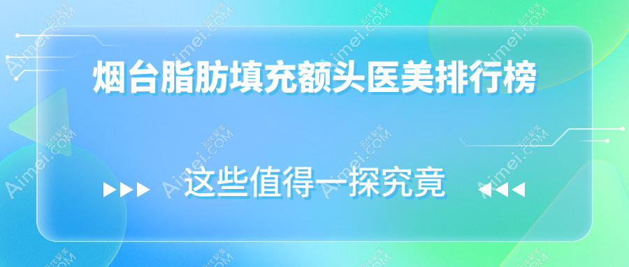 烟台脂肪填充额头哪家强?前10医美医院推荐,15000元开启饱满额头新纪元