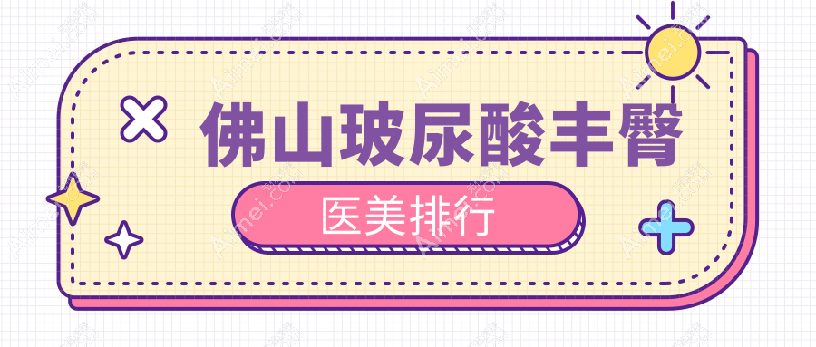 佛山玻尿酸丰臀哪家强?前10医美医院全解析及价格表地址一览