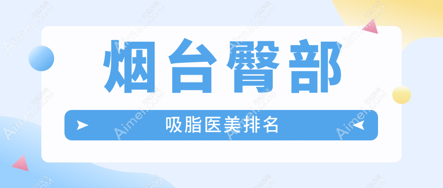 烟台十大臀部吸脂医美机构推荐,安全塑形5000元起即享美臀蜕变