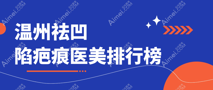 温州祛凹陷疤痕医美哪家强?深度解析优质医院及价格表