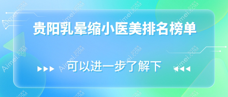 贵阳乳晕缩小医美哪家强?权威排名与价格表全解析