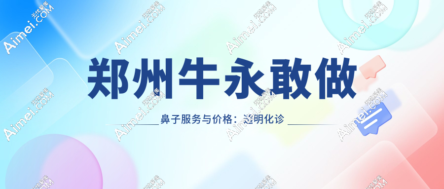 郑州牛永敢做鼻子服务与价格:透明化诊疗体系