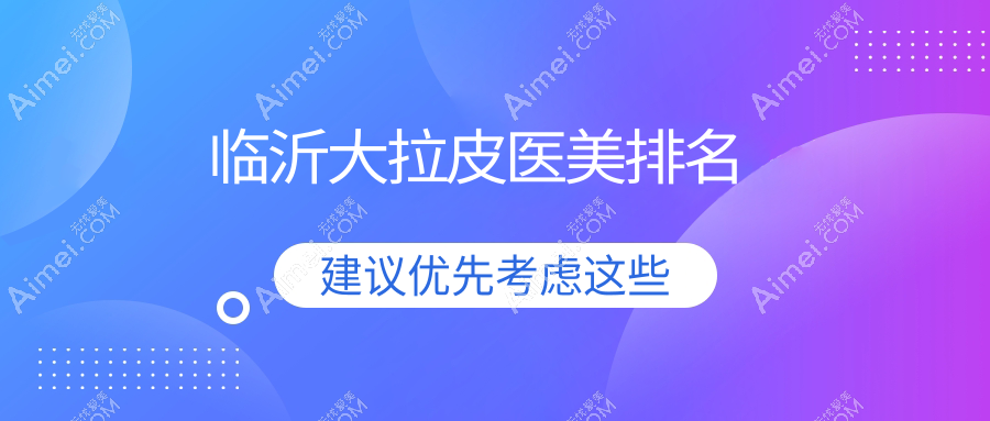 临沂大拉皮医美哪家强?权威排名曝光,50000元起享紧致提升术