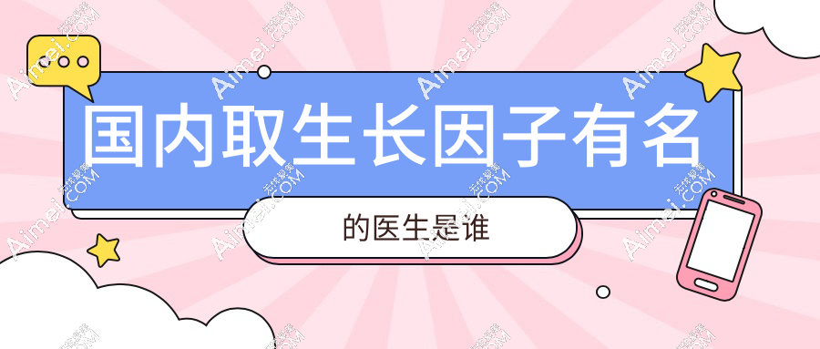 国内取生长因子有名的医生是谁 国内取生长因子有名的医生是谁
