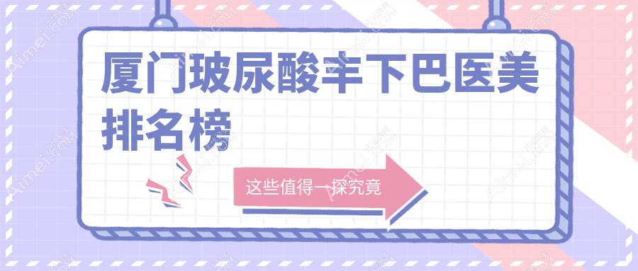 厦门玻尿酸丰下巴哪家强?热门医院排名大揭秘+价格表全解析