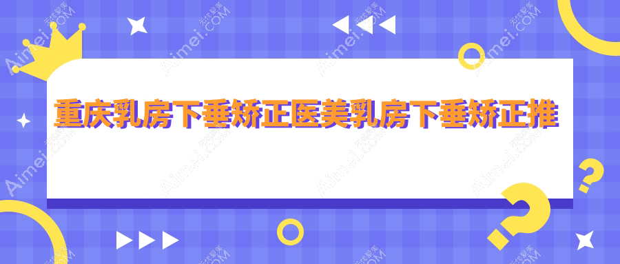 重庆乳房下垂矫正医美乳房下垂矫正推荐