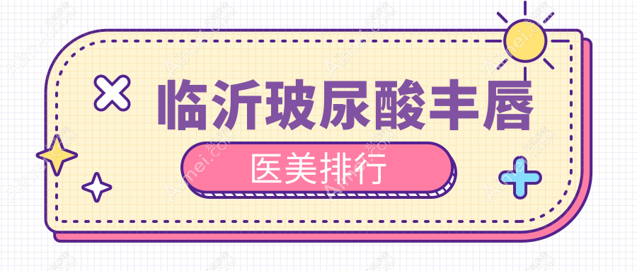 临沂玻尿酸丰唇哪家强?精选医院排名及详细价格表揭秘