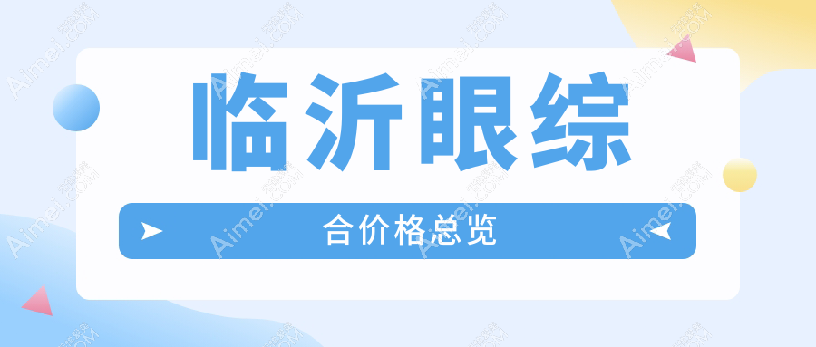 临沂眼综合手术全解析:一站式变美只需10000元起,性价比之选不容错过