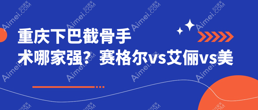 重庆下巴截骨手术哪家强?赛格尔vs艾俪vs美仑美奂,真实价格大揭秘