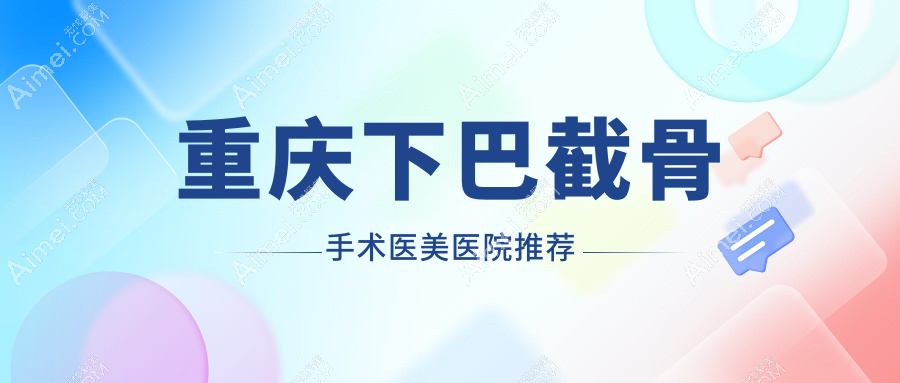 重庆下巴截骨手术哪家强?赛格尔vs艾俪vs美仑美奂,真实价格大揭秘