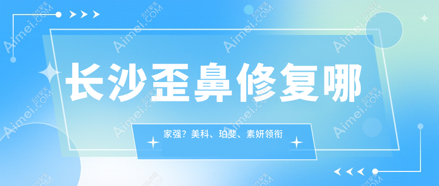 长沙歪鼻修复哪家强?美科、珀斐、素妍领衔解析收费标准,爱思特、甄美芯、梵汐等九大机构全面对比解析