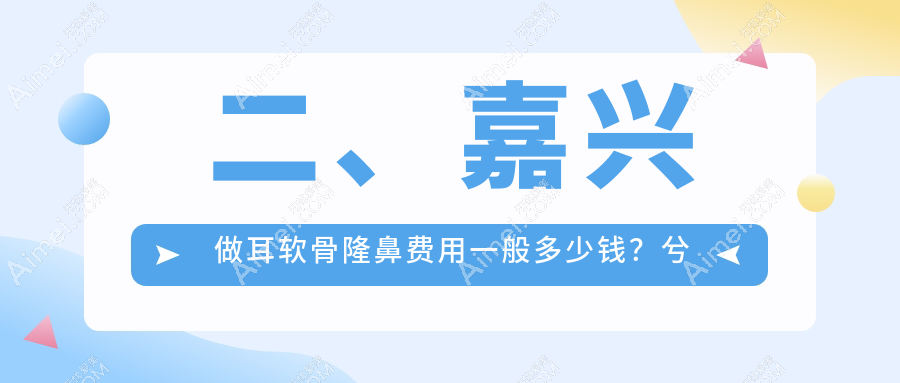 二、嘉兴做耳软骨隆鼻费用一般多少钱？兮颜棠11898、韩辰10650、曙光8180