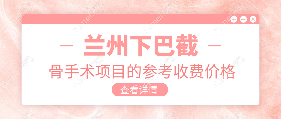兰州下巴截骨整形手术价格大揭秘|颧骨重塑同步美颜攻略不容错过