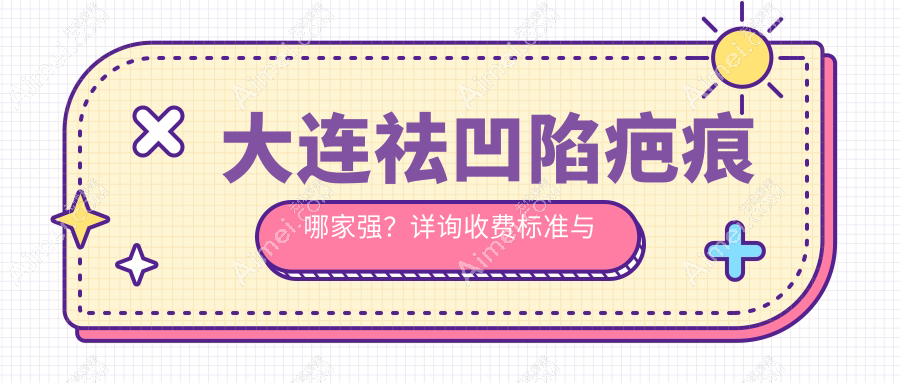 大连祛凹陷疤痕哪家强?详询收费标准与医院地址指南