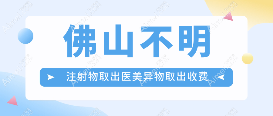 佛山不明注射物取出医美异物取出收费表
