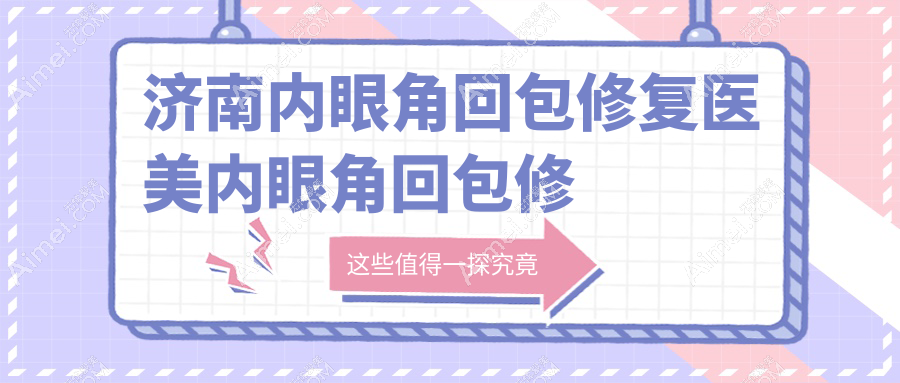 济南内眼角回包修复医美内眼角回包修复建议