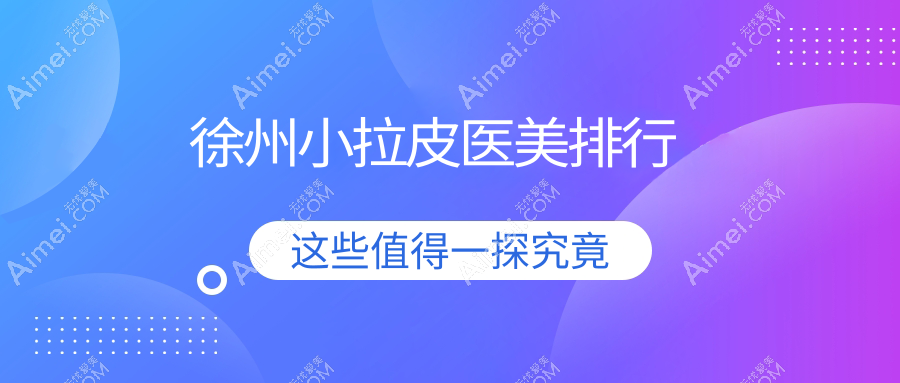 徐州小拉皮医美哪家强?细数口碑医院并附价格表指南