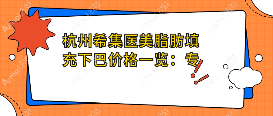 杭州希集医美脂肪填充下巴价格一览:专业医师亲诊确保自然美观效果