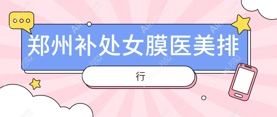 郑州补处女膜医美哪家强?东方整形领衔,清禾原素、铭艺整形等十家医院排名全解析