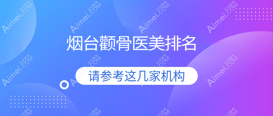 揭秘烟台颧骨整形先锋TOP10,独家颧骨手术价格表&医院地址大公开