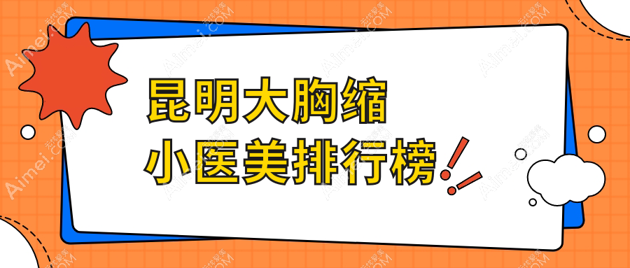 昆明市大胸缩小医美哪家强?汝智、新禾、丽美丽莎等十大医院排名全解析