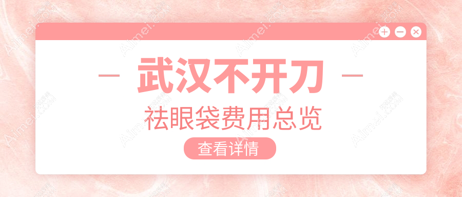 武汉10大医美机构不开刀祛眼袋价格大盘点:涵美、友好、同济医学院、加贝、普玥缇、天申、媄妲、叶子、匠歆天巧、爱美汇哪家更合适?