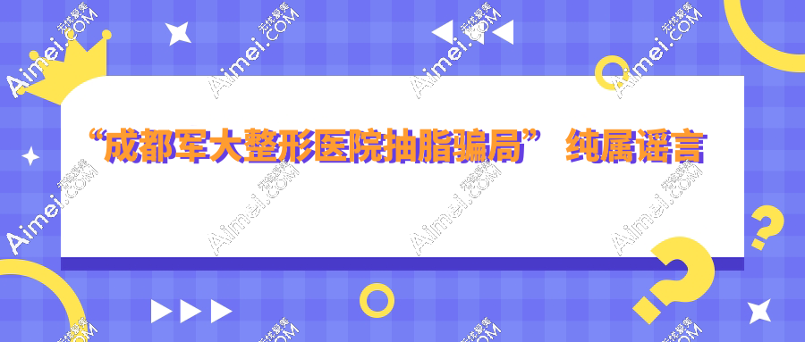 成都军大整形医院抽脂骗局?胡说,五年0事故/报价透明真实,成功击碎谣言!