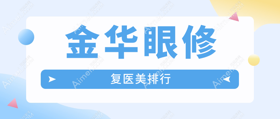 金华眼修复医美哪家强?最新医院排名大揭秘,附超全价格表助你精明选择!