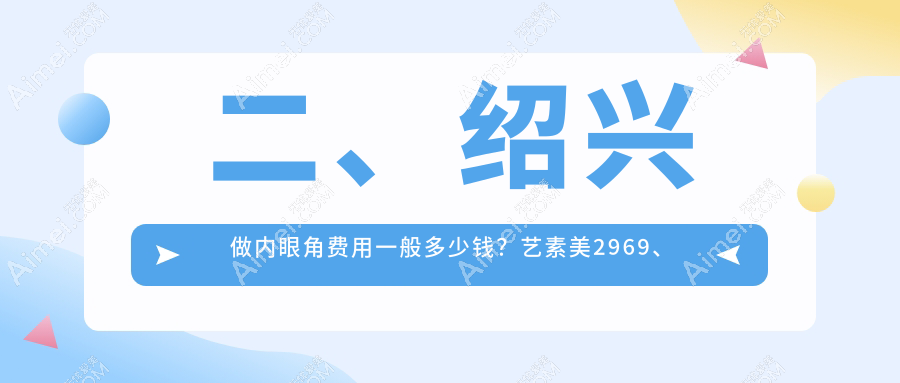 二、绍兴做内眼角费用一般多少钱？艺素美2969、维美美容2498、艺美3188
