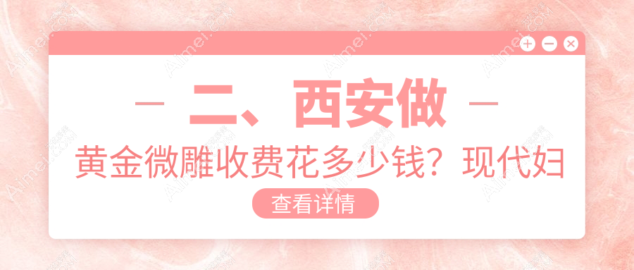 二、西安做黄金微雕收费花多少钱?现代妇产美容科5098|薇莱美5898|禾悦4498