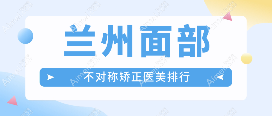 兰州面部不对称矫正哪家强?权威医院推荐及30000元矫正详情解析