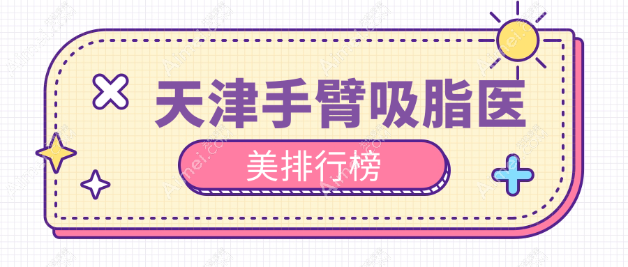 天津手臂吸脂哪家强?前10医美机构大盘点+最新价格表&地址全公开