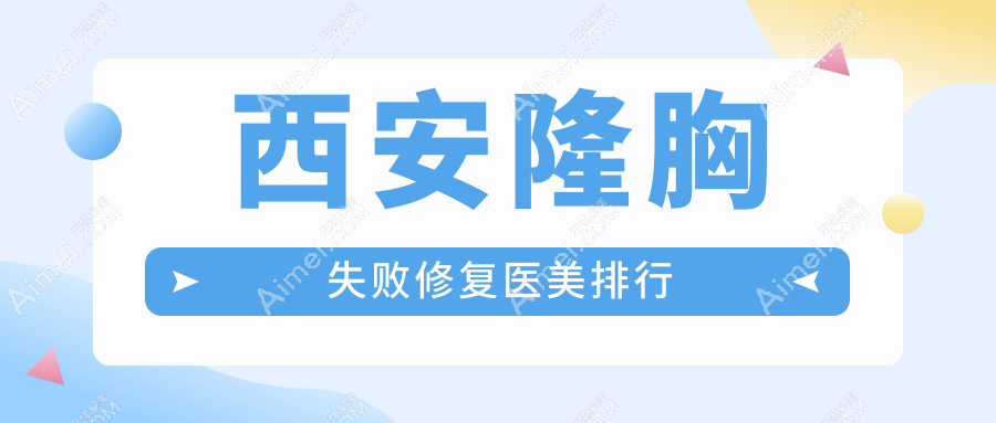 西安隆胸失败修复哪家强?前10医院全解析+最新价格表及地址一览