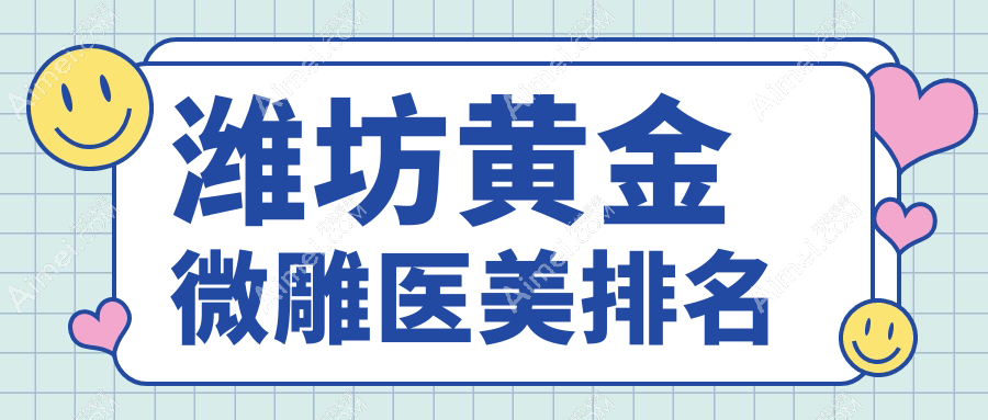 潍坊黄金微雕哪家强?前10医美医院全解析及价格表公开