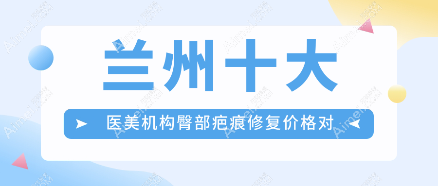 兰州十大医美机构臀部疤痕修复价格对比:兰州爱美尔整形领衔解析安全美学修复方案