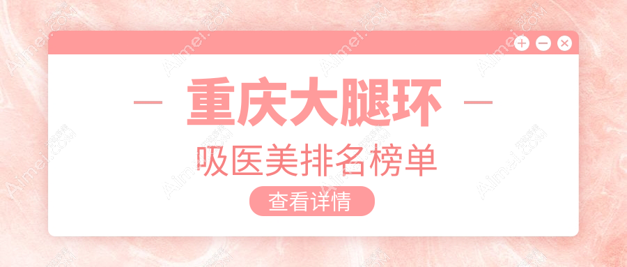 重庆大腿环吸哪家强？前10医美医院全解析带你了解真实价格表