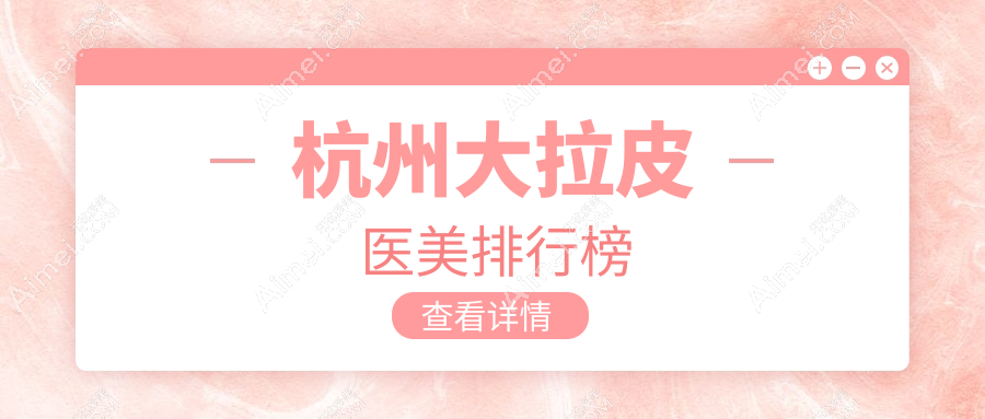 杭州大拉皮医美哪家强?权威排名出炉附详细价格表