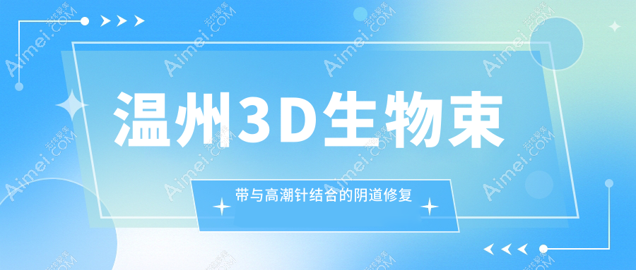 温州3D生物束带与高潮针结合的阴道修复方案大揭秘，价格表全网首曝！
