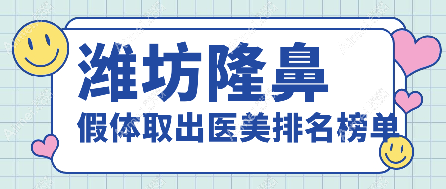 潍坊隆鼻假体取出哪家强?天宏医疗、华韩整形领衔十大口碑医院推荐!